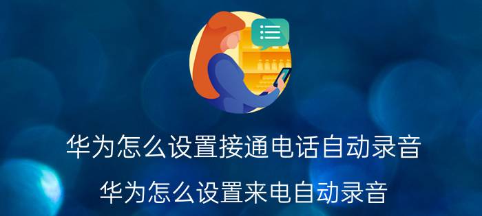 华为怎么设置接通电话自动录音 华为怎么设置来电自动录音？